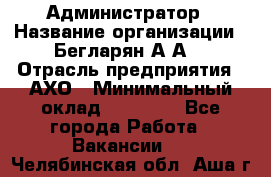 Администратор › Название организации ­ Бегларян А.А. › Отрасль предприятия ­ АХО › Минимальный оклад ­ 15 000 - Все города Работа » Вакансии   . Челябинская обл.,Аша г.